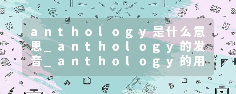 anthology是什么意思_anthology的发音_anthology的用法_anthology怎么记_anthology翻译