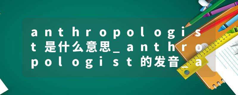 anthropologist是什么意思_anthropologist的发音_anthropologist的用法_anthropologist怎么记_anthropologist翻译