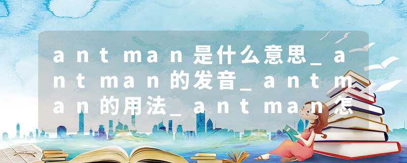 antman是什么意思_antman的发音_antman的用法_antman怎么记_antman翻译