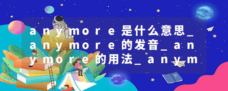 anymore是什么意思_anymore的发音_anymore的用法_anymore怎么记_anymore翻译