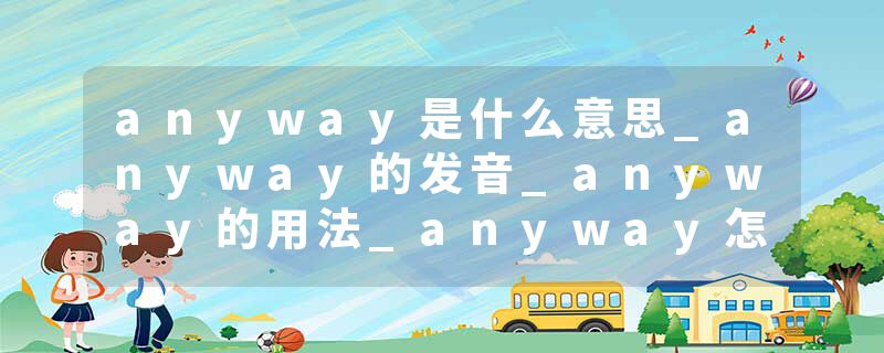 anyway是什么意思_anyway的发音_anyway的用法_anyway怎么记_anyway翻译