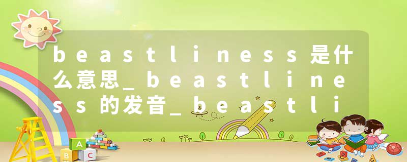 beastliness是什么意思_beastliness的发音_beastliness的用法_beastliness怎么记_beastliness翻译