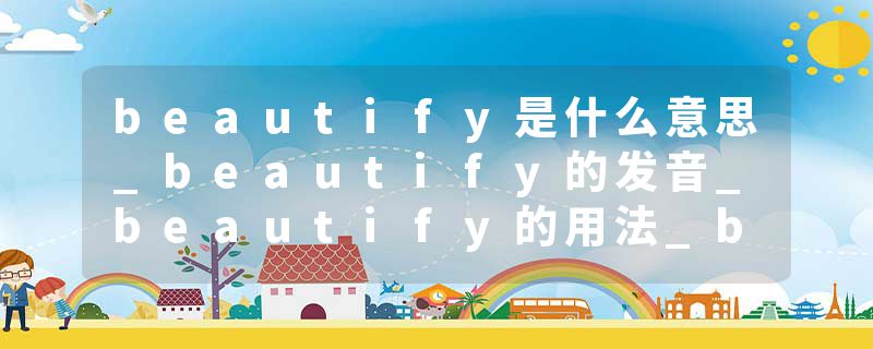 beautify是什么意思_beautify的发音_beautify的用法_beautify怎么记_beautify翻译