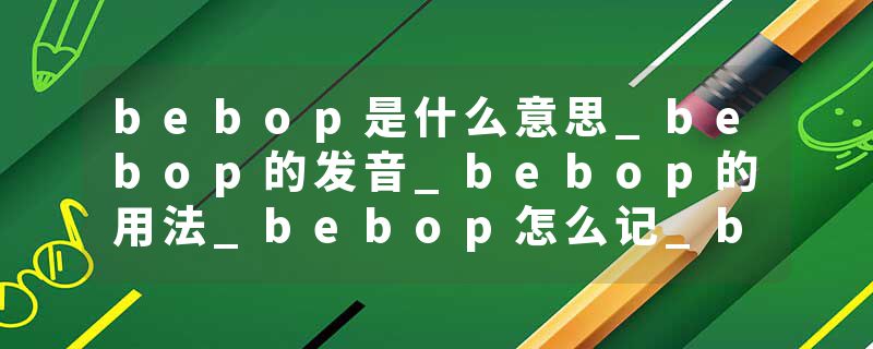 bebop是什么意思_bebop的发音_bebop的用法_bebop怎么记_bebop翻译