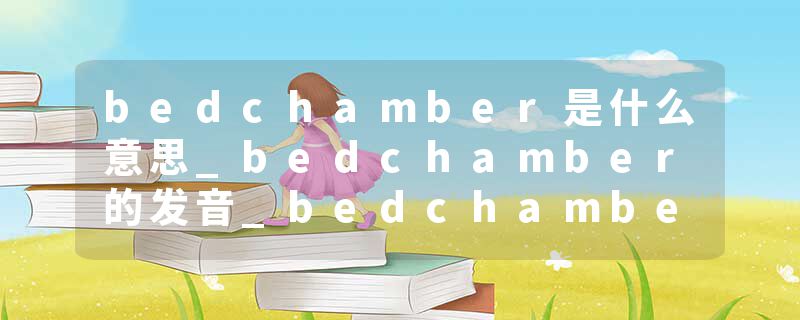 bedchamber是什么意思_bedchamber的发音_bedchamber的用法_bedchamber怎么记_bedchamber翻译
