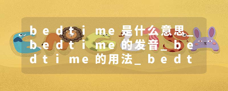 bedtime是什么意思_bedtime的发音_bedtime的用法_bedtime怎么记_bedtime翻译