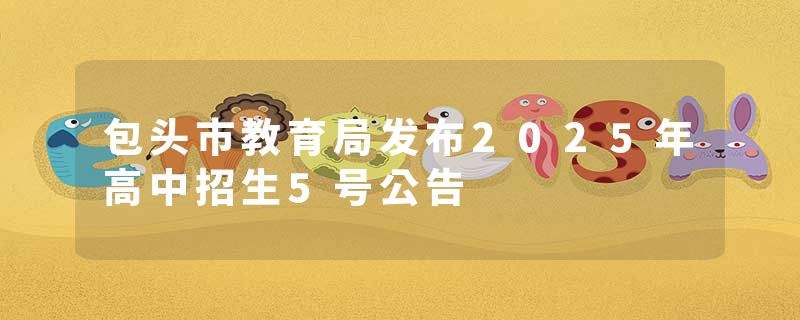 包头市教育局发布2025年高中招生5号公告