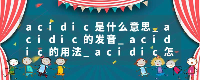 acidic是什么意思_acidic的发音_acidic的用法_acidic怎么记_acidic翻译