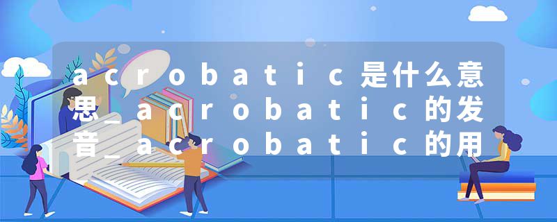 acrobatic是什么意思_acrobatic的发音_acrobatic的用法_acrobatic怎么记_acrobatic翻译