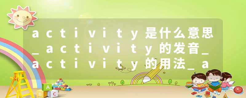 activity是什么意思_activity的发音_activity的用法_activity怎么记_activity翻译