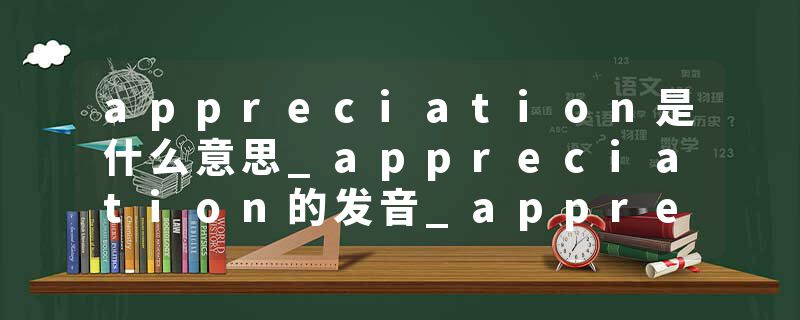 appreciation是什么意思_appreciation的发音_appreciation的用法_appreciation怎么记_appreciation翻译
