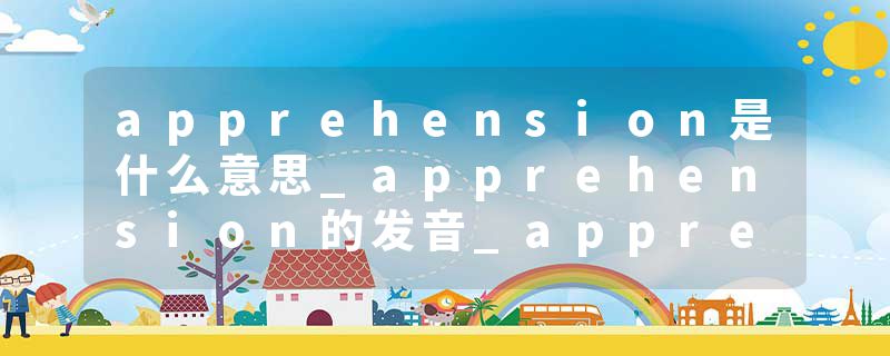 apprehension是什么意思_apprehension的发音_apprehension的用法_apprehension怎么记_apprehension翻译