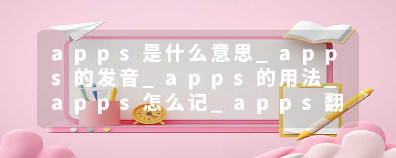 apps是什么意思_apps的发音_apps的用法_apps怎么记_apps翻译