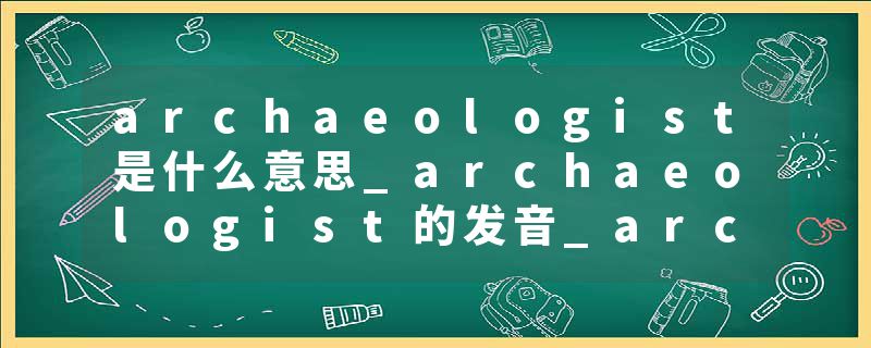 archaeologist是什么意思_archaeologist的发音_archaeologist的用法_archaeologist怎么记_archaeologist翻译