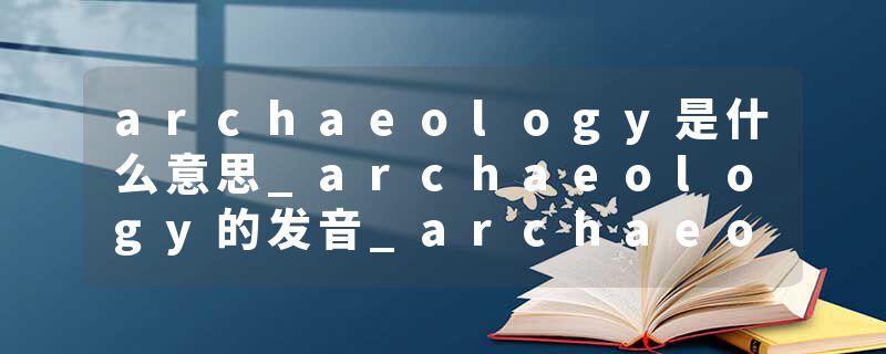 archaeology是什么意思_archaeology的发音_archaeology的用法_archaeology怎么记_archaeology翻译