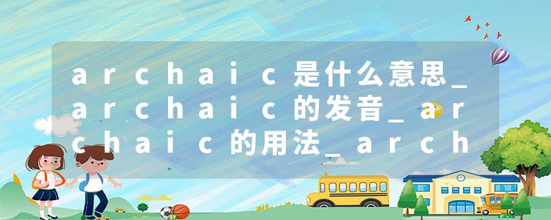 archaic是什么意思_archaic的发音_archaic的用法_archaic怎么记_archaic翻译