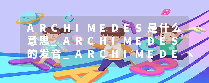 ARCHIMEDES是什么意思_ARCHIMEDES的发音_ARCHIMEDES的用法_ARCHIMEDES怎么记_ARCHIMEDES翻译