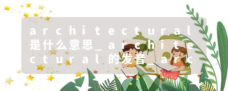 architectural是什么意思_architectural的发音_architectural的用法_architectural怎么记_architectural翻译