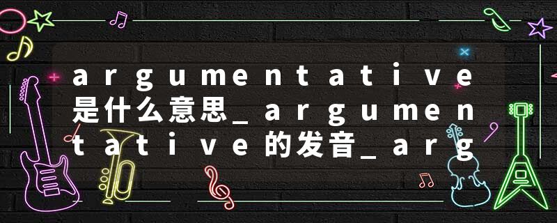 argumentative是什么意思_argumentative的发音_argumentative的用法_argumentative怎么记_argumentative翻译