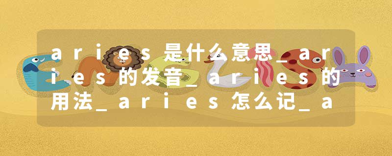 aries是什么意思_aries的发音_aries的用法_aries怎么记_aries翻译