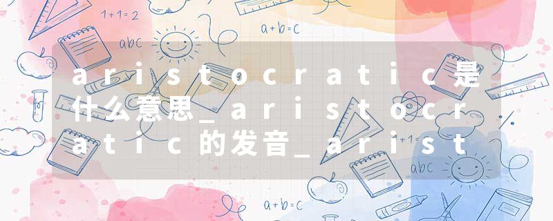 aristocratic是什么意思_aristocratic的发音_aristocratic的用法_aristocratic怎么记_aristocratic翻译