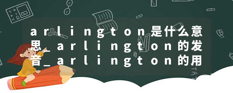 arlington是什么意思_arlington的发音_arlington的用法_arlington怎么记_arlington翻译