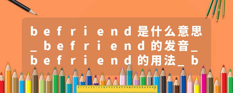 befriend是什么意思_befriend的发音_befriend的用法_befriend怎么记_befriend翻译