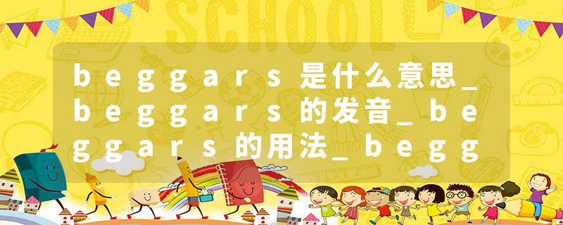 beggars是什么意思_beggars的发音_beggars的用法_beggars怎么记_beggars翻译