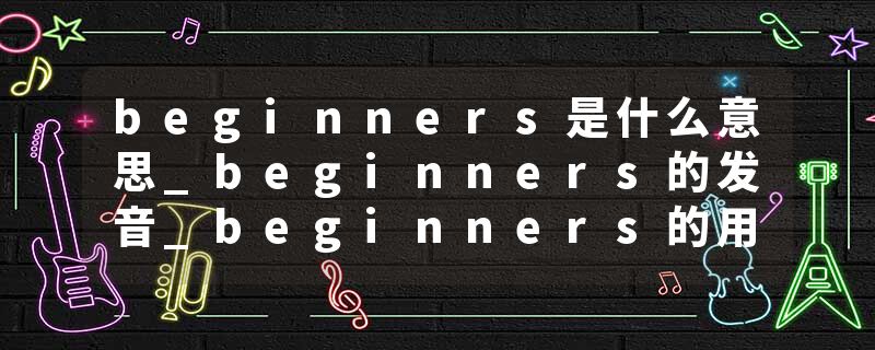 beginners是什么意思_beginners的发音_beginners的用法_beginners怎么记_beginners翻译