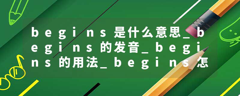 begins是什么意思_begins的发音_begins的用法_begins怎么记_begins翻译