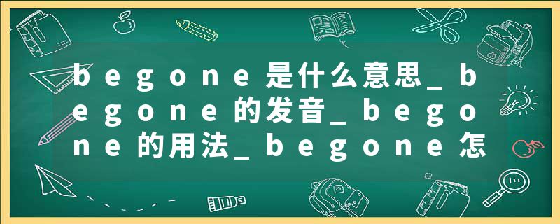 begone是什么意思_begone的发音_begone的用法_begone怎么记_begone翻译