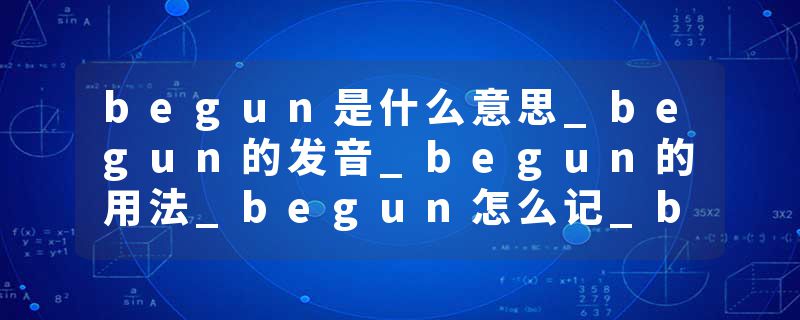 begun是什么意思_begun的发音_begun的用法_begun怎么记_begun翻译