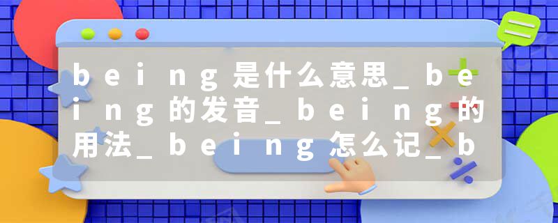 being是什么意思_being的发音_being的用法_being怎么记_being翻译
