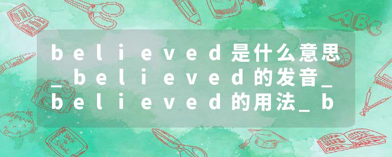believed是什么意思_believed的发音_believed的用法_believed怎么记_believed翻译