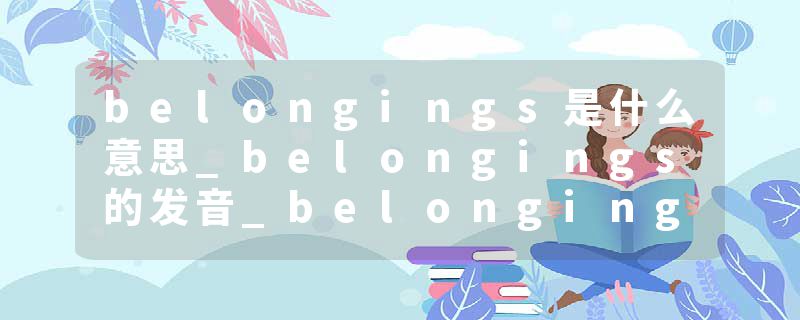 belongings是什么意思_belongings的发音_belongings的用法_belongings怎么记_belongings翻译
