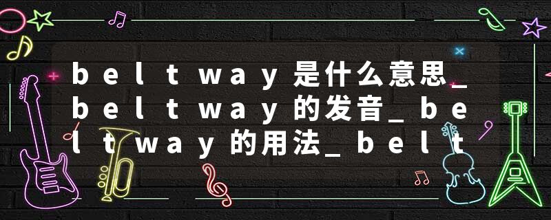 beltway是什么意思_beltway的发音_beltway的用法_beltway怎么记_beltway翻译