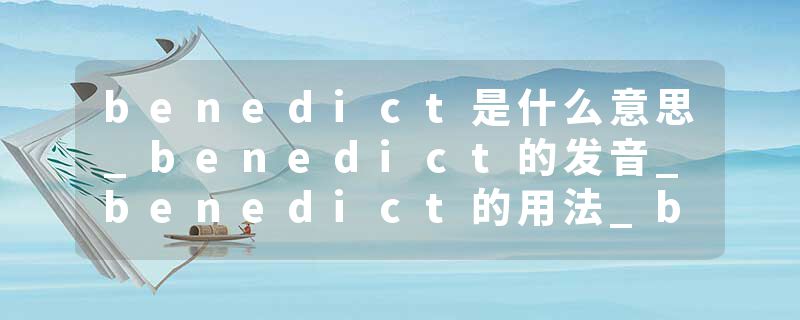 benedict是什么意思_benedict的发音_benedict的用法_benedict怎么记_benedict翻译
