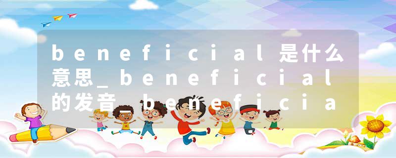 beneficial是什么意思_beneficial的发音_beneficial的用法_beneficial怎么记_beneficial翻译