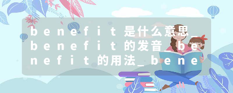 benefit是什么意思_benefit的发音_benefit的用法_benefit怎么记_benefit翻译
