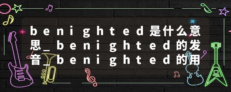 benighted是什么意思_benighted的发音_benighted的用法_benighted怎么记_benighted翻译