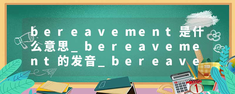 bereavement是什么意思_bereavement的发音_bereavement的用法_bereavement怎么记_bereavement翻译
