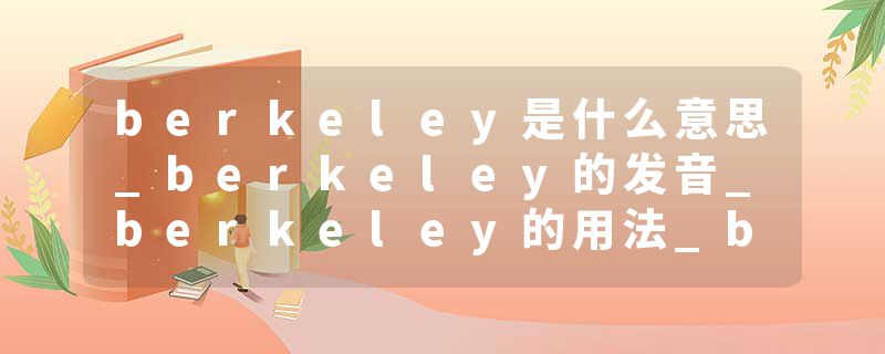 berkeley是什么意思_berkeley的发音_berkeley的用法_berkeley怎么记_berkeley翻译