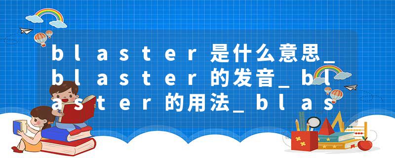blaster是什么意思_blaster的发音_blaster的用法_blaster怎么记_blaster翻译