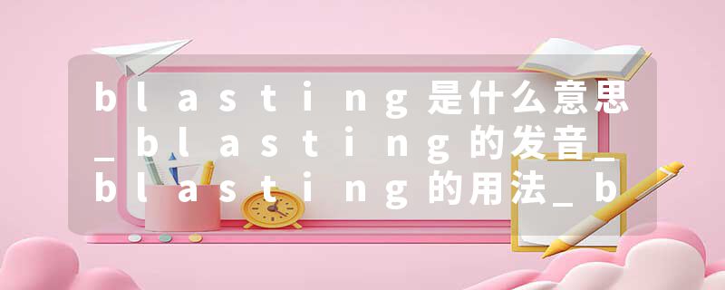 blasting是什么意思_blasting的发音_blasting的用法_blasting怎么记_blasting翻译