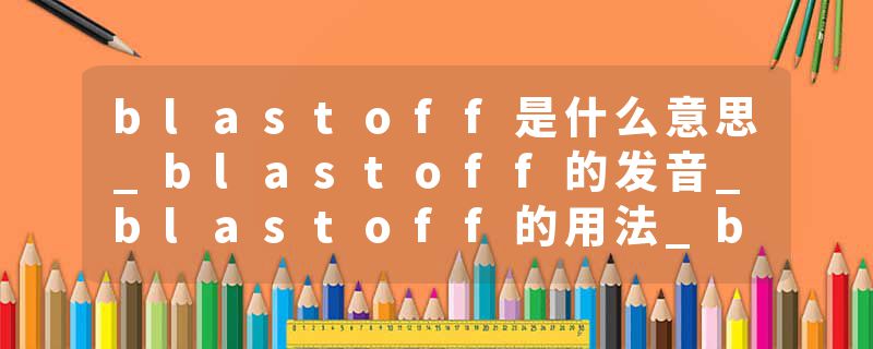 blastoff是什么意思_blastoff的发音_blastoff的用法_blastoff怎么记_blastoff翻译
