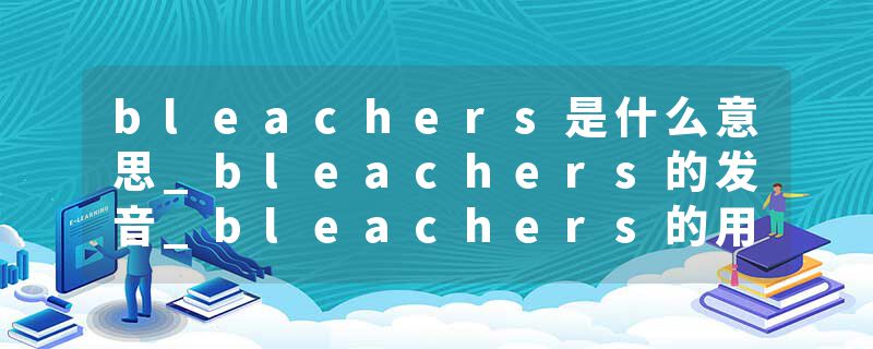bleachers是什么意思_bleachers的发音_bleachers的用法_bleachers怎么记_bleachers翻译