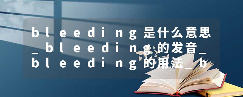 bleeding是什么意思_bleeding的发音_bleeding的用法_bleeding怎么记_bleeding翻译