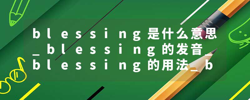 blessing是什么意思_blessing的发音_blessing的用法_blessing怎么记_blessing翻译