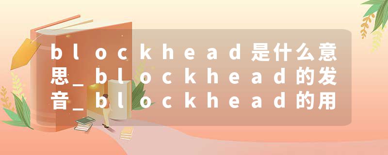 blockhead是什么意思_blockhead的发音_blockhead的用法_blockhead怎么记_blockhead翻译