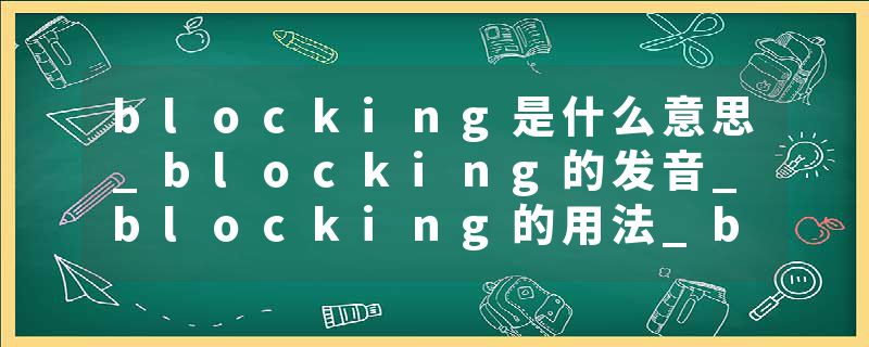 blocking是什么意思_blocking的发音_blocking的用法_blocking怎么记_blocking翻译